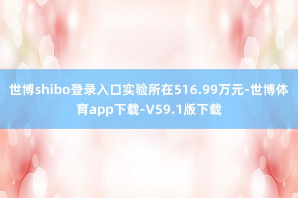 世博shibo登录入口实验所在516.99万元-世博体育app下载-V59.1版下载