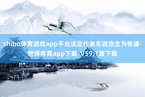 shibo体育游戏app平台法定代表东说念主为张涌-世博体育app下载-V59.1版下载