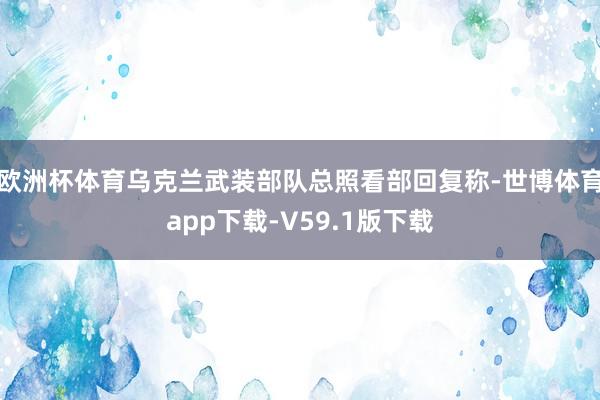 欧洲杯体育乌克兰武装部队总照看部回复称-世博体育app下载-V59.1版下载