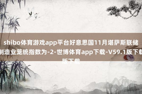 shibo体育游戏app平台好意思国11月堪萨斯联储制造业笼统指数为-2-世博体育app下载-V59.1版下载