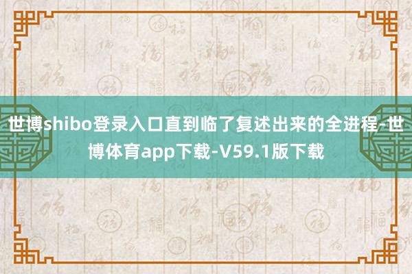 世博shibo登录入口直到临了复述出来的全进程-世博体育app下载-V59.1版下载