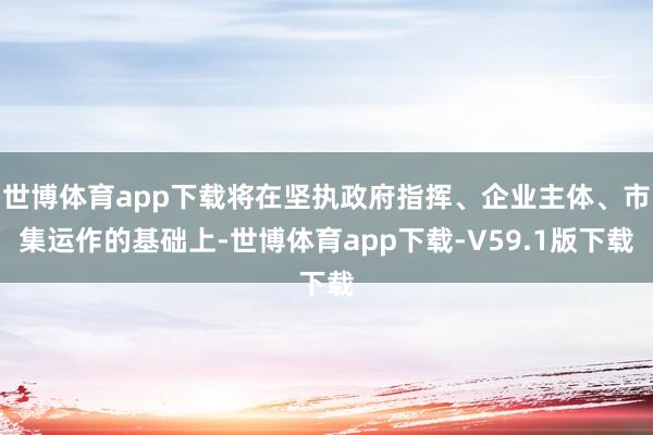 世博体育app下载将在坚执政府指挥、企业主体、市集运作的基础上-世博体育app下载-V59.1版下载