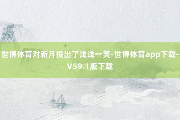 世博体育对新月投出了浅浅一笑-世博体育app下载-V59.1版下载