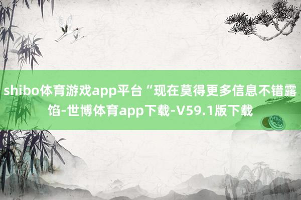 shibo体育游戏app平台“现在莫得更多信息不错露馅-世博体育app下载-V59.1版下载