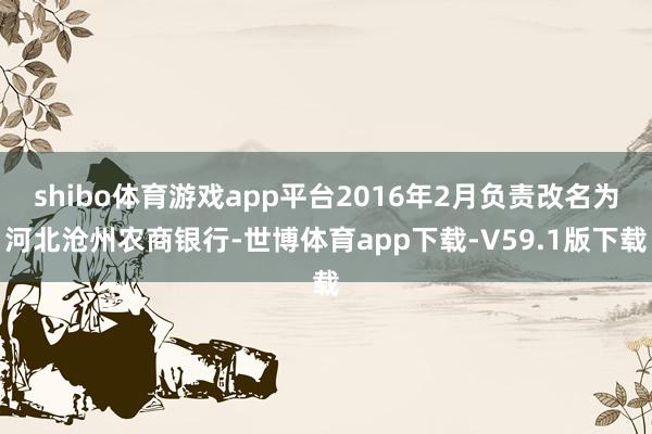 shibo体育游戏app平台2016年2月负责改名为河北沧州农商银行-世博体育app下载-V59.1版下载