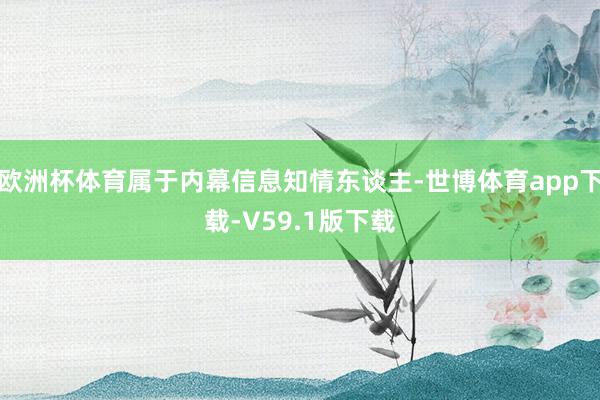 欧洲杯体育属于内幕信息知情东谈主-世博体育app下载-V59.1版下载