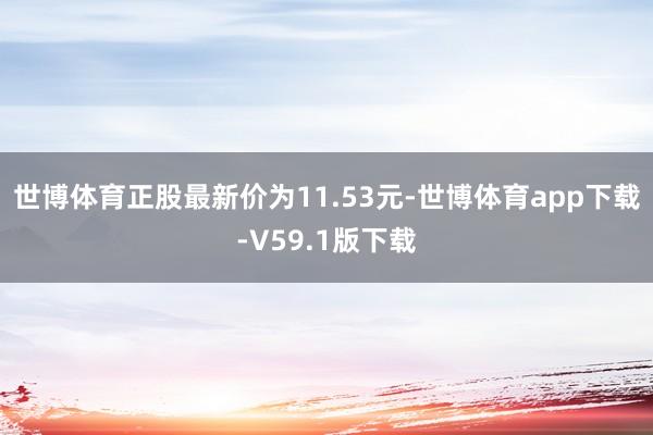 世博体育正股最新价为11.53元-世博体育app下载-V59.1版下载