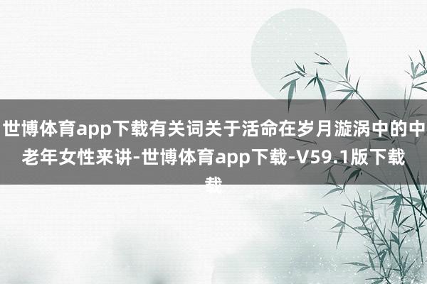 世博体育app下载有关词关于活命在岁月漩涡中的中老年女性来讲-世博体育app下载-V59.1版下载