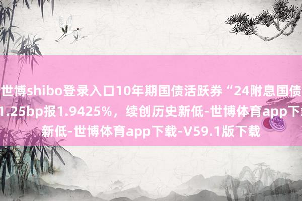 世博shibo登录入口10年期国债活跃券“24附息国债11”收益率下行1.25bp报1.9425%，续创历史新低-世博体育app下载-V59.1版下载