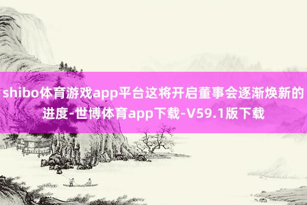 shibo体育游戏app平台这将开启董事会逐渐焕新的进度-世博体育app下载-V59.1版下载