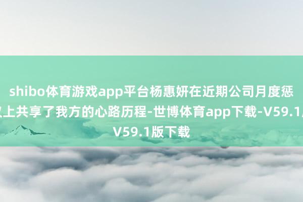 shibo体育游戏app平台杨惠妍在近期公司月度惩办财议上共享了我方的心路历程-世博体育app下载-V59.1版下载