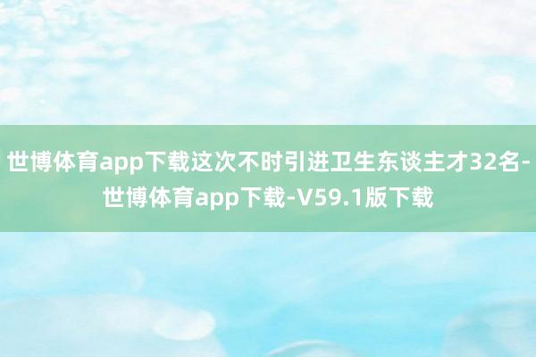 世博体育app下载这次不时引进卫生东谈主才32名-世博体育app下载-V59.1版下载