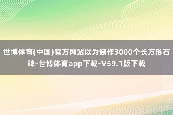 世博体育(中国)官方网站以为制作3000个长方形石碑-世博体育app下载-V59.1版下载