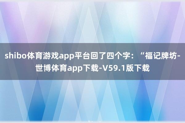 shibo体育游戏app平台回了四个字：“福记牌坊-世博体育app下载-V59.1版下载