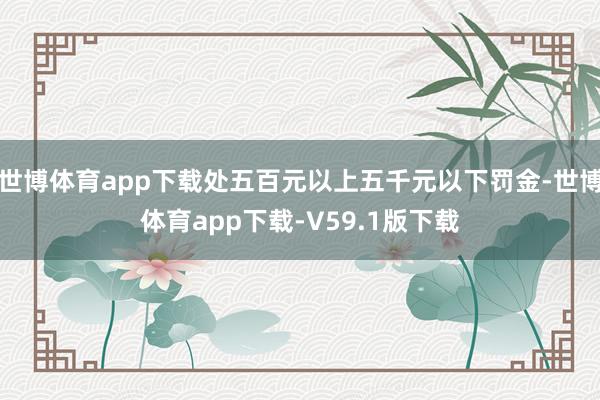 世博体育app下载处五百元以上五千元以下罚金-世博体育app下载-V59.1版下载