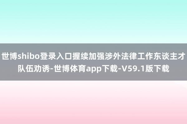 世博shibo登录入口握续加强涉外法律工作东谈主才队伍劝诱-世博体育app下载-V59.1版下载