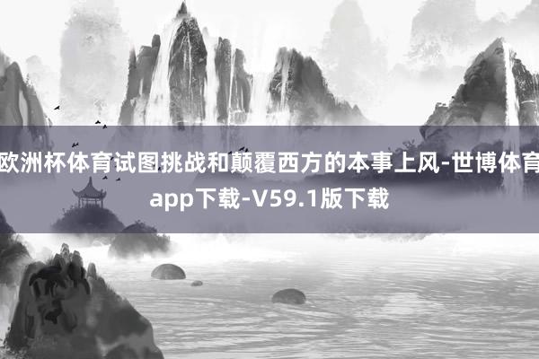 欧洲杯体育试图挑战和颠覆西方的本事上风-世博体育app下载-V59.1版下载