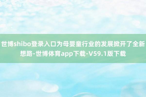 世博shibo登录入口为母婴童行业的发展掀开了全新想路-世博体育app下载-V59.1版下载