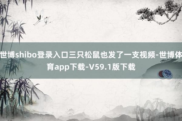 世博shibo登录入口三只松鼠也发了一支视频-世博体育app下载-V59.1版下载