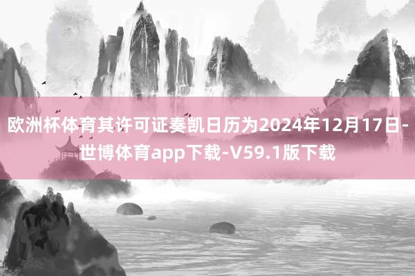 欧洲杯体育其许可证奏凯日历为2024年12月17日-世博体育app下载-V59.1版下载