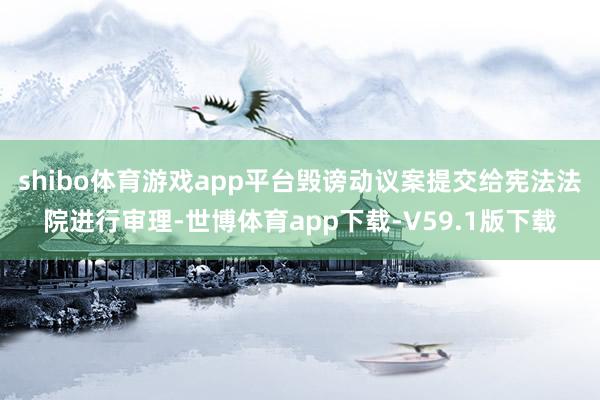 shibo体育游戏app平台毁谤动议案提交给宪法法院进行审理-世博体育app下载-V59.1版下载