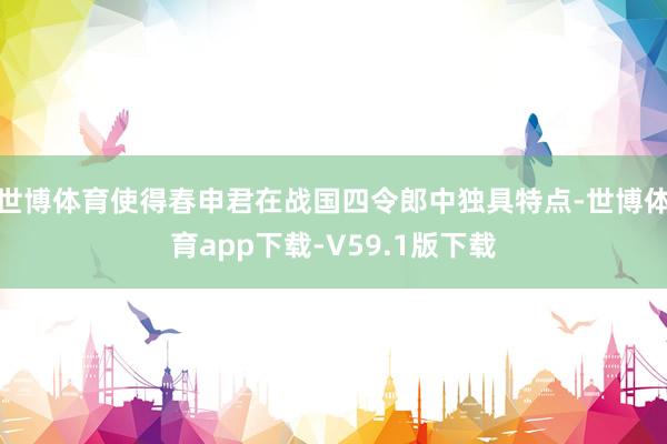 世博体育使得春申君在战国四令郎中独具特点-世博体育app下载-V59.1版下载