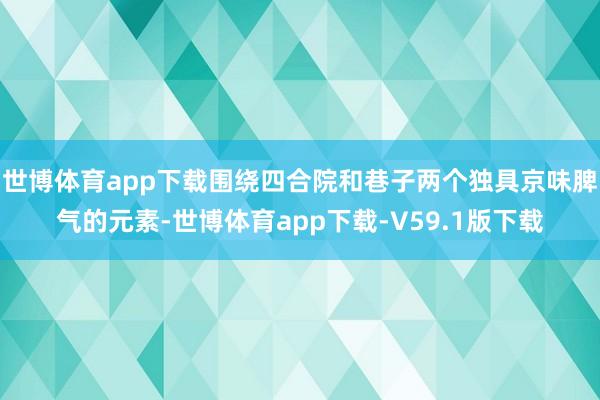 世博体育app下载围绕四合院和巷子两个独具京味脾气的元素-世博体育app下载-V59.1版下载