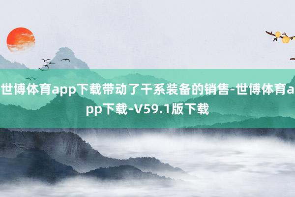 世博体育app下载带动了干系装备的销售-世博体育app下载-V59.1版下载