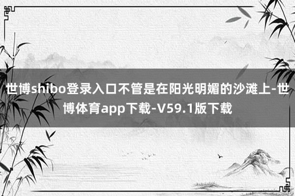 世博shibo登录入口不管是在阳光明媚的沙滩上-世博体育app下载-V59.1版下载