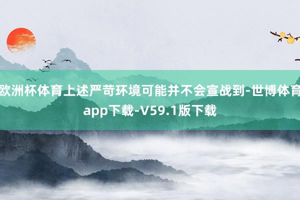 欧洲杯体育上述严苛环境可能并不会宣战到-世博体育app下载-V59.1版下载