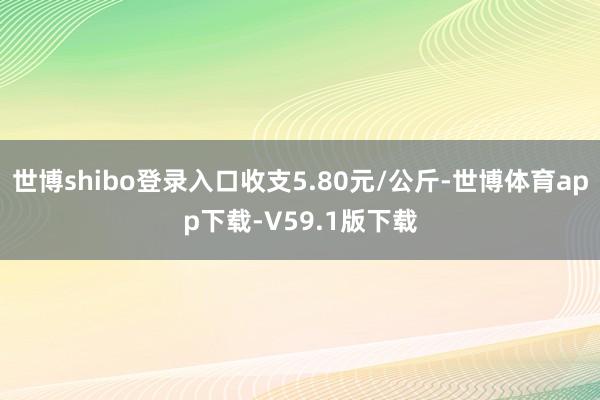 世博shibo登录入口收支5.80元/公斤-世博体育app下载-V59.1版下载