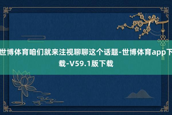 世博体育咱们就来注视聊聊这个话题-世博体育app下载-V59.1版下载