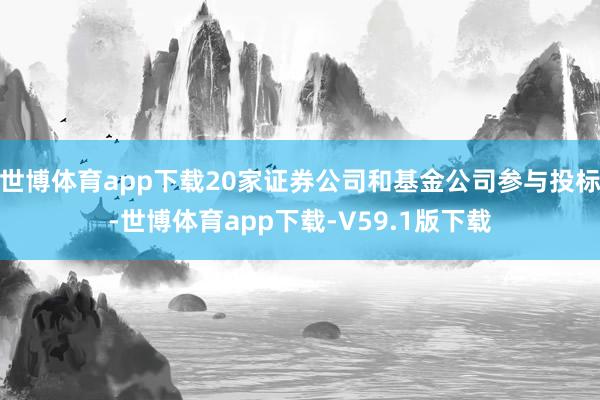 世博体育app下载20家证券公司和基金公司参与投标-世博体育app下载-V59.1版下载