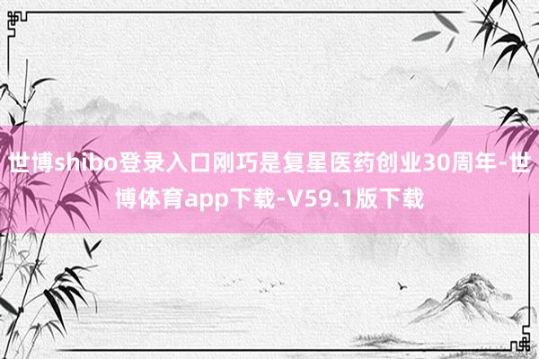 世博shibo登录入口刚巧是复星医药创业30周年-世博体育app下载-V59.1版下载