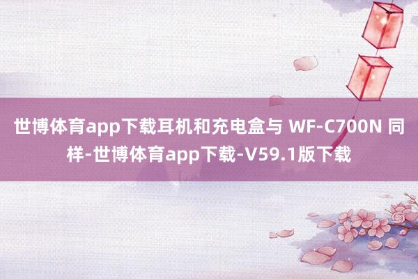 世博体育app下载耳机和充电盒与 WF-C700N 同样-世博体育app下载-V59.1版下载