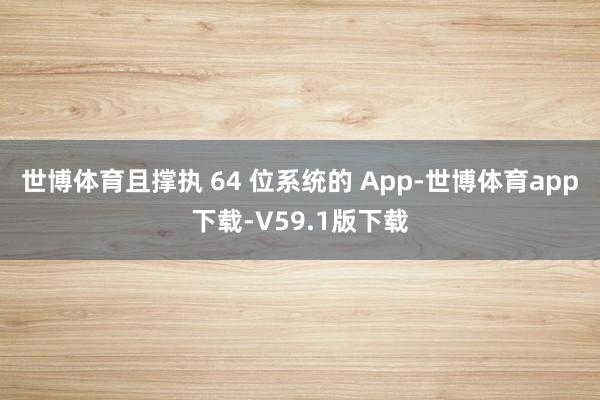 世博体育且撑执 64 位系统的 App-世博体育app下载-V59.1版下载