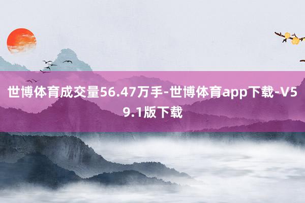 世博体育成交量56.47万手-世博体育app下载-V59.1版下载