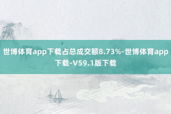 世博体育app下载占总成交额8.73%-世博体育app下载-V59.1版下载