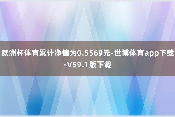 欧洲杯体育累计净值为0.5569元-世博体育app下载-V59.1版下载