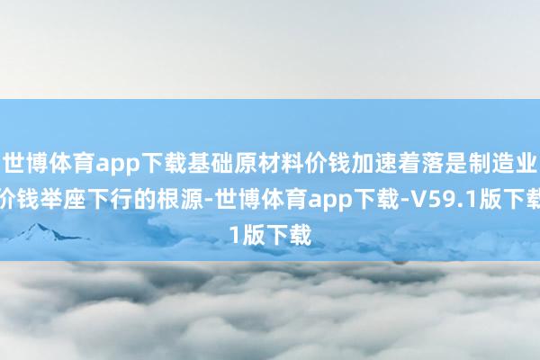 世博体育app下载基础原材料价钱加速着落是制造业价钱举座下行的根源-世博体育app下载-V59.1版下载