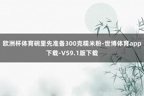 欧洲杯体育碗里先准备300克糯米粉-世博体育app下载-V59.1版下载