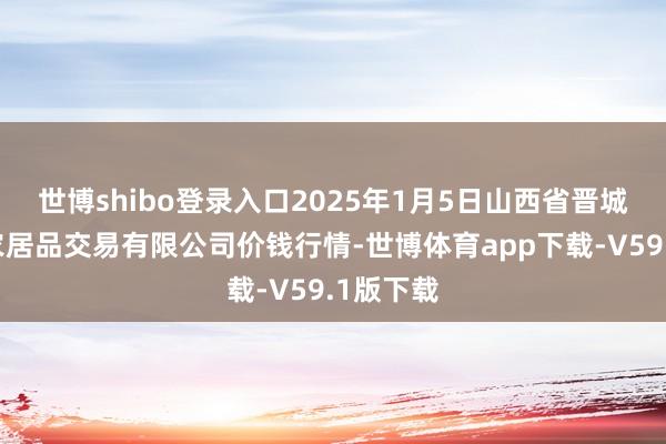 世博shibo登录入口2025年1月5日山西省晋城市绿欣农居品交易有限公司价钱行情-世博体育app下载-V59.1版下载