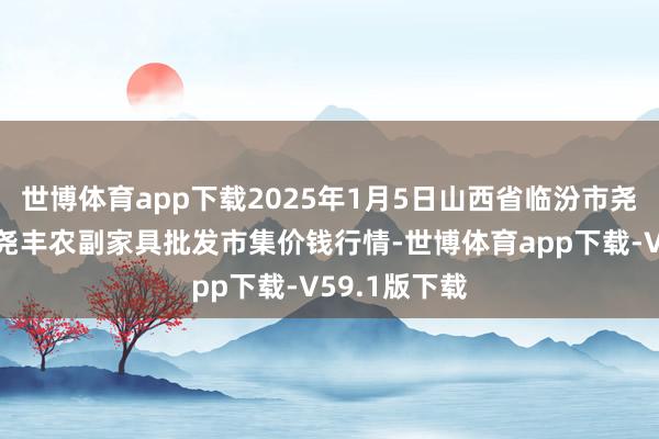 世博体育app下载2025年1月5日山西省临汾市尧齐区奶牛场尧丰农副家具批发市集价钱行情-世博体育app下载-V59.1版下载