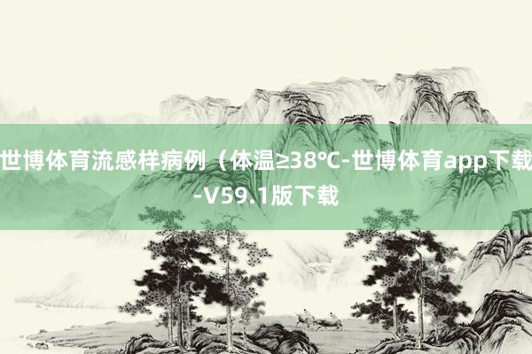世博体育流感样病例（体温≥38℃-世博体育app下载-V59.1版下载