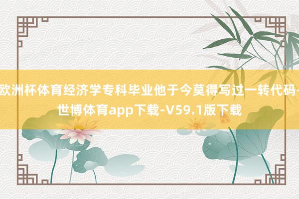 欧洲杯体育经济学专科毕业他于今莫得写过一转代码-世博体育app下载-V59.1版下载