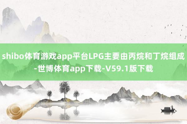 shibo体育游戏app平台LPG主要由丙烷和丁烷组成-世博体育app下载-V59.1版下载