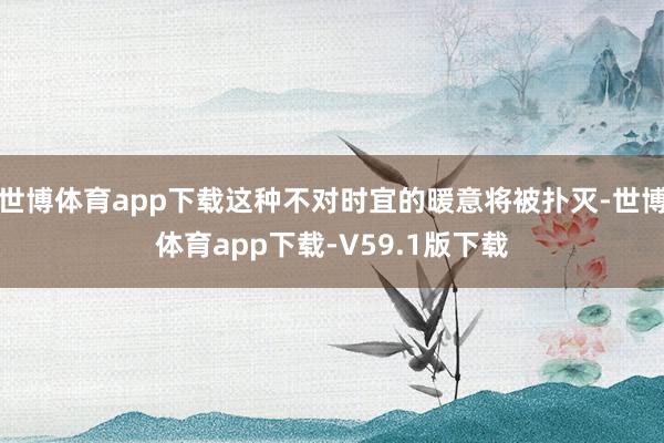 世博体育app下载这种不对时宜的暖意将被扑灭-世博体育app下载-V59.1版下载