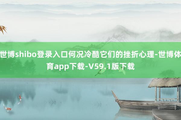 世博shibo登录入口何况冷酷它们的挫折心理-世博体育app下载-V59.1版下载