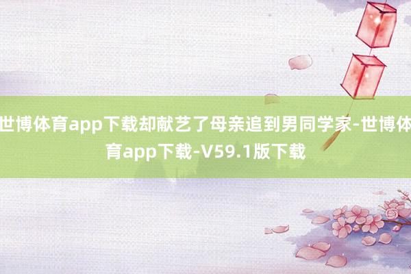 世博体育app下载却献艺了母亲追到男同学家-世博体育app下载-V59.1版下载