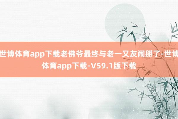 世博体育app下载老佛爷最终与老一又友闹掰了-世博体育app下载-V59.1版下载